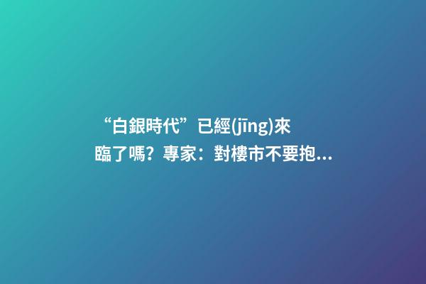 “白銀時代”已經(jīng)來臨了嗎？專家：對樓市不要抱有太大期待，未來“賣房子”會越來越難